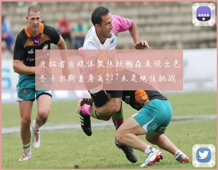 开拓者自媒体聚焦杨瀚森表现出色齐卡尔斯基身高217米是绝佳挑战