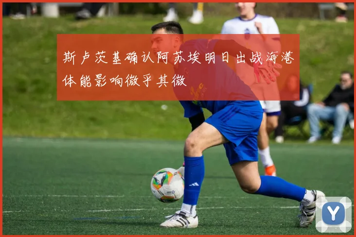斯卢茨基确认阿苏埃明日出战海港体能影响微乎其微