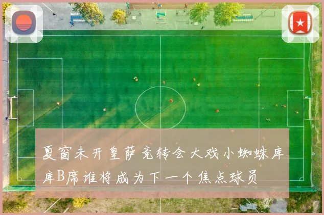 夏窗未开皇萨竞转会大戏小蜘蛛库库B席谁将成为下一个焦点球员
