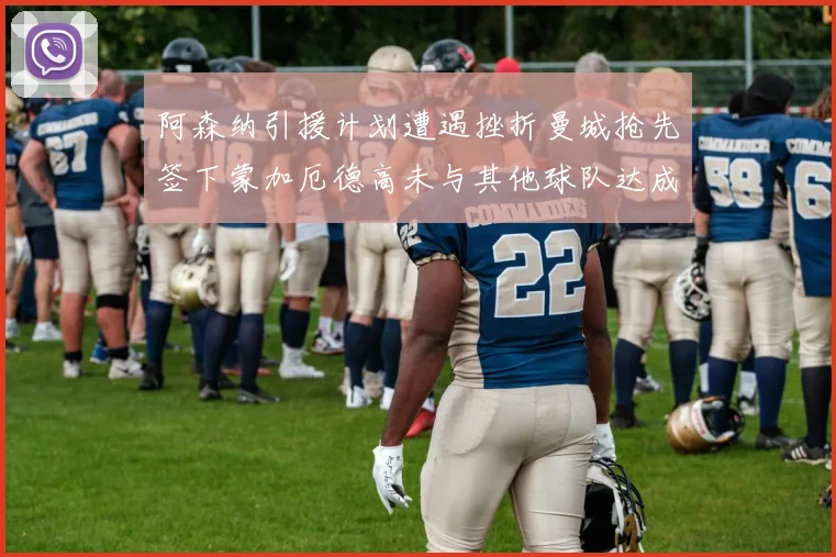 阿森纳引援计划遭遇挫折曼城抢先签下蒙加厄德高未与其他球队达成协议
