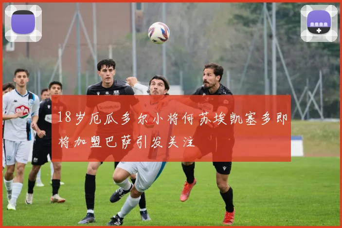 18岁厄瓜多尔小将何苏埃凯塞多即将加盟巴萨引发关注