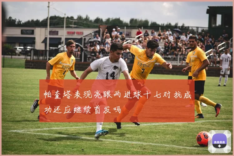 帕奎塔表现亮眼两进球十七对抗成功还应继续首发吗