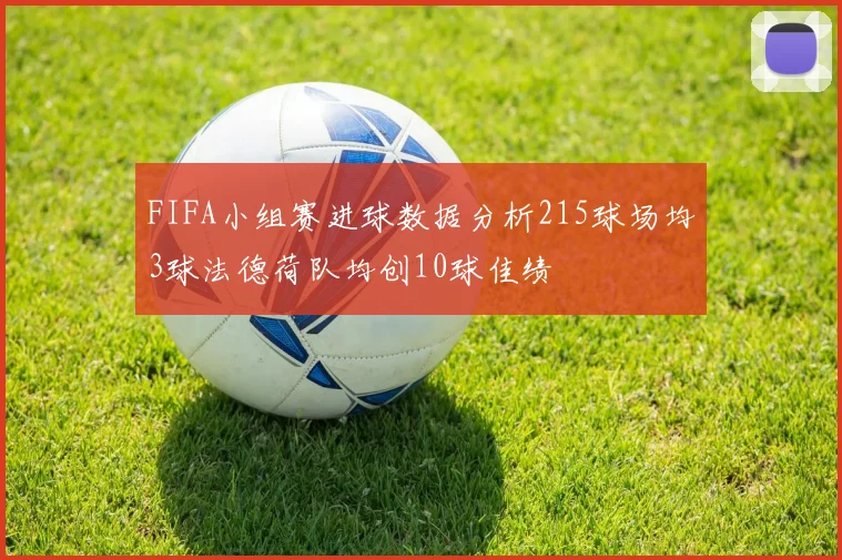 FIFA小组赛进球数据分析215球场均3球法德荷队均创10球佳绩