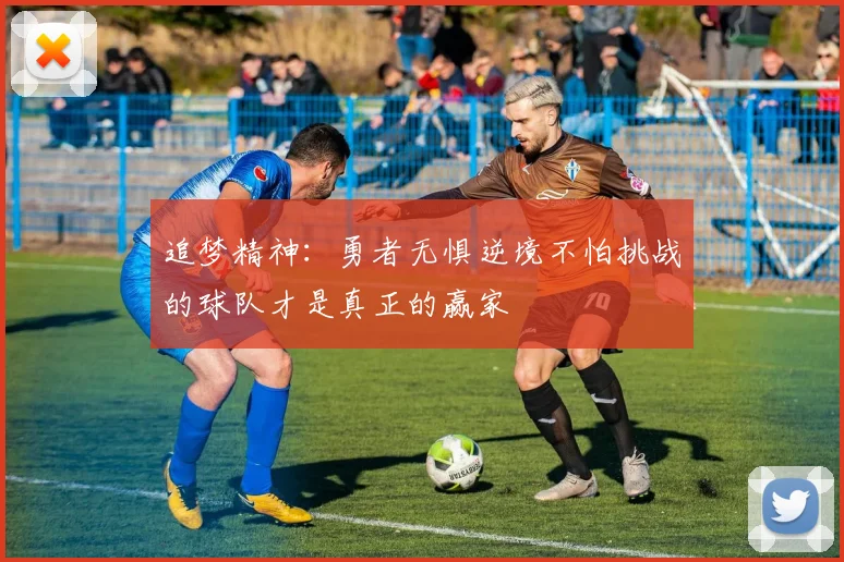 追梦精神：勇者无惧逆境不怕挑战的球队才是真正的赢家
