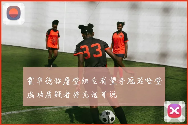 霍华德称詹登组合有望夺冠若哈登成功质疑者将无话可说