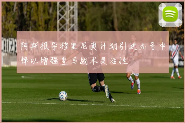 阿斯报导穆里尼奥计划引进九号中锋以增强皇马战术灵活性